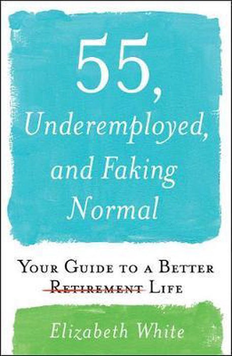 55, Underemployed, And Faking Normal: Your Guide To A Better Life